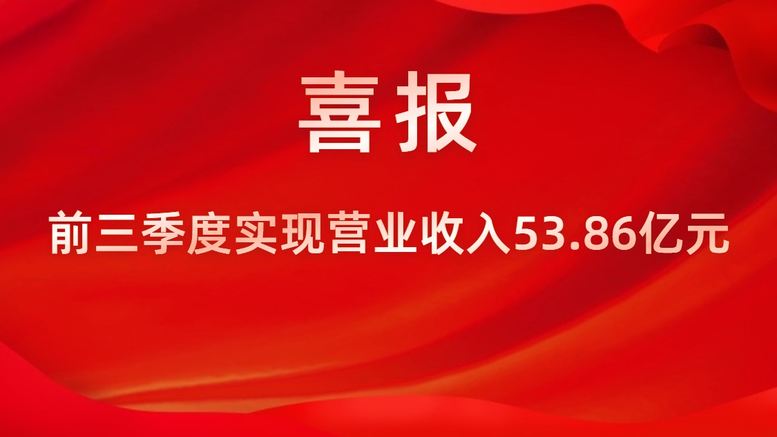 喜报！公司前三季度实现营业收入53.86亿元，同比上升42%